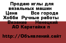 Продаю иглы для вязальных машин › Цена ­ 15 - Все города Хобби. Ручные работы » Вязание   . Ненецкий АО,Каратайка п.